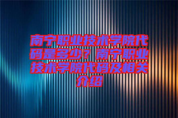南寧職業技術學院代碼是多少？南寧職業技術學院代碼及相關介紹
