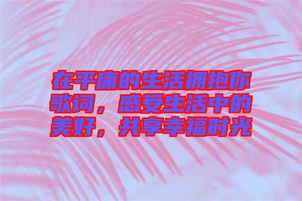 在平庸的生活擁抱你歌詞，感受生活中的美好，共享幸福時光