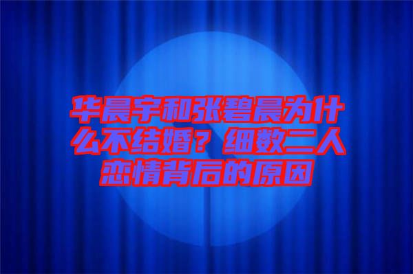 華晨宇和張碧晨為什么不結婚？細數二人戀情背后的原因