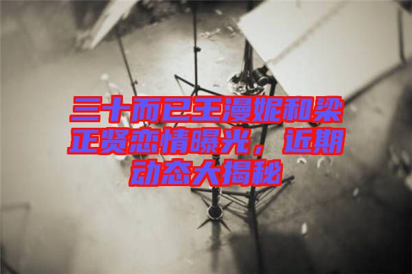 三十而已王漫妮和梁正賢戀情曝光，近期動態(tài)大揭秘
