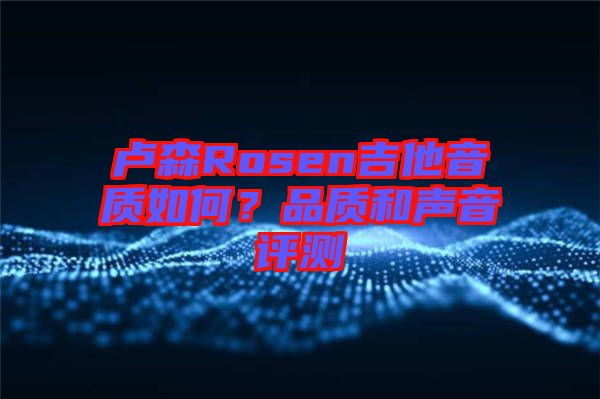 盧森Rosen吉他音質(zhì)如何？品質(zhì)和聲音評(píng)測