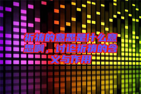 祈禱的意思是什么意思啊，討論祈禱的含義與作用