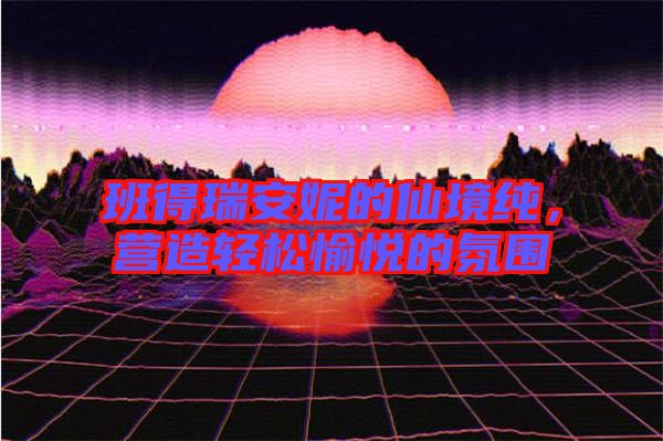 班得瑞安妮的仙境純，營造輕松愉悅的氛圍