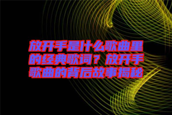 放開(kāi)手是什么歌曲里的經(jīng)典歌詞？放開(kāi)手歌曲的背后故事揭秘
