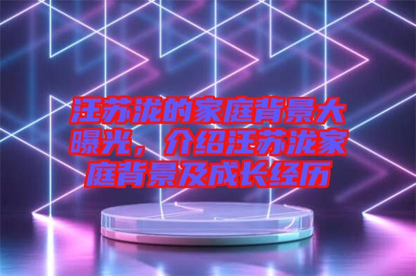 汪蘇瀧的家庭背景大曝光，介紹汪蘇瀧家庭背景及成長經歷