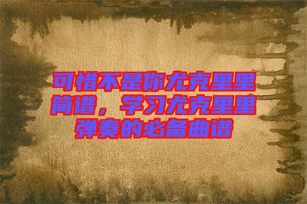 可惜不是你尤克里里簡譜，學習尤克里里彈奏的必備曲譜
