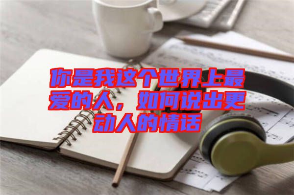 你是我這個(gè)世界上最愛的人，如何說(shuō)出更動(dòng)人的情話