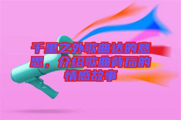 千里之外歌曲達的意思，介紹歌曲背后的情感故事