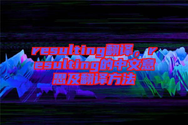 resulting翻譯，resulting的中文意思及翻譯方法