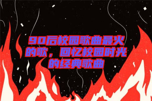 90后校園歌曲最火的歌，回憶校園時光的經典歌曲