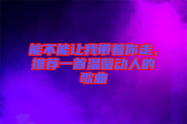 能不能讓我帶著你走，推薦一首溫馨動人的歌曲