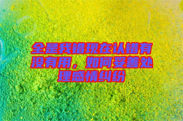 全是我錯現(xiàn)在認(rèn)錯有沒有用，如何妥善處理感情糾紛