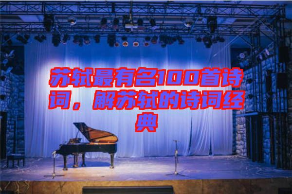 蘇軾最有名100首詩詞，解蘇軾的詩詞經典