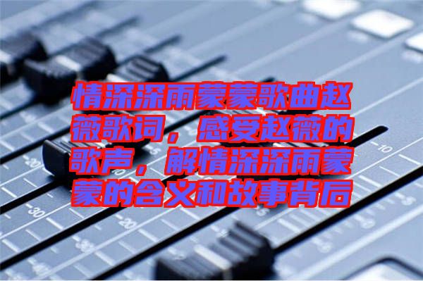 情深深雨蒙蒙歌曲趙薇歌詞，感受趙薇的歌聲，解情深深雨蒙蒙的含義和故事背后