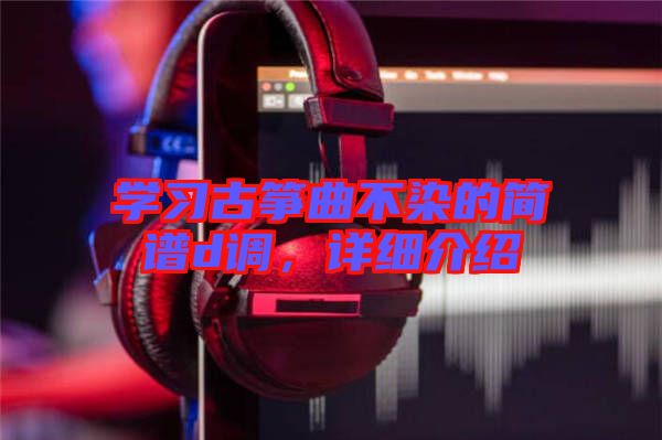 學(xué)習(xí)古箏曲不染的簡(jiǎn)譜d調(diào)，詳細(xì)介紹