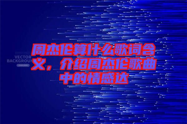 周杰倫算什么歌詞含義，介紹周杰倫歌曲中的情感達
