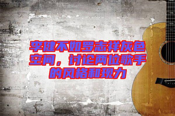 李健不如羅志祥灰色空間，討論兩位歌手的風格和現力