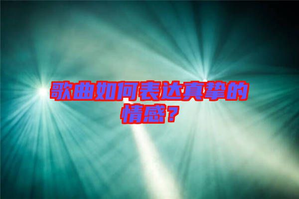 歌曲如何表達真摯的情感？
