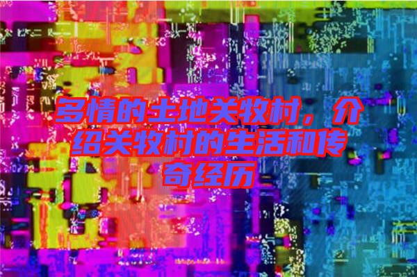 多情的土地關牧村，介紹關牧村的生活和傳奇經歷