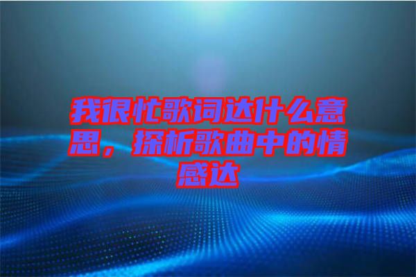 我很忙歌詞達(dá)什么意思，探析歌曲中的情感達(dá)