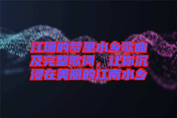 江珊的夢里水鄉歌曲及完整歌詞，讓你沉浸在美麗的江南水鄉