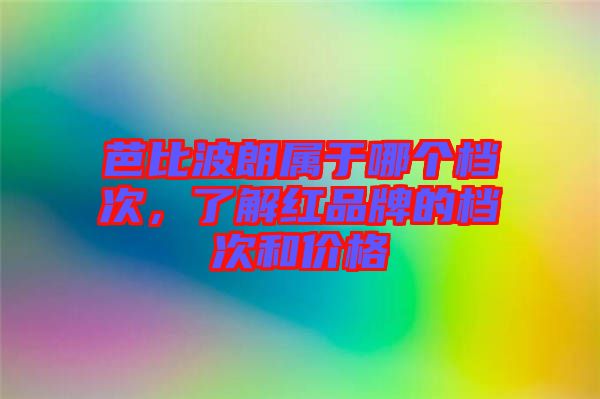 芭比波朗屬于哪個檔次，了解紅品牌的檔次和價格