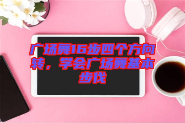 廣場舞16步四個方向轉，學會廣場舞基本步伐