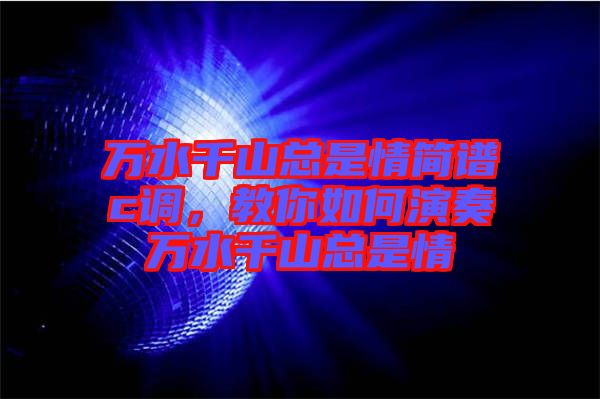 萬水千山總是情簡譜c調(diào)，教你如何演奏萬水千山總是情