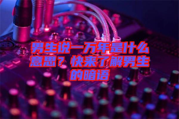 男生說一萬年是什么意思？快來了解男生的暗語