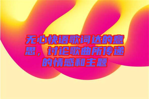 無心快語歌詞達的意思，討論歌曲所傳遞的情感和主題