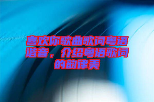 喜歡你歌曲歌詞粵語諧音，介紹粵語歌詞的韻律美