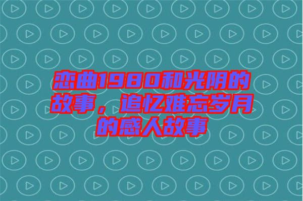 戀曲1980和光陰的故事，追憶難忘歲月的感人故事