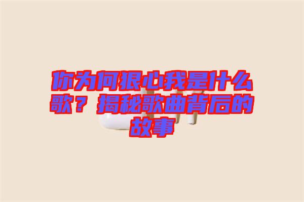 你為何狠心我是什么歌？揭秘歌曲背后的故事