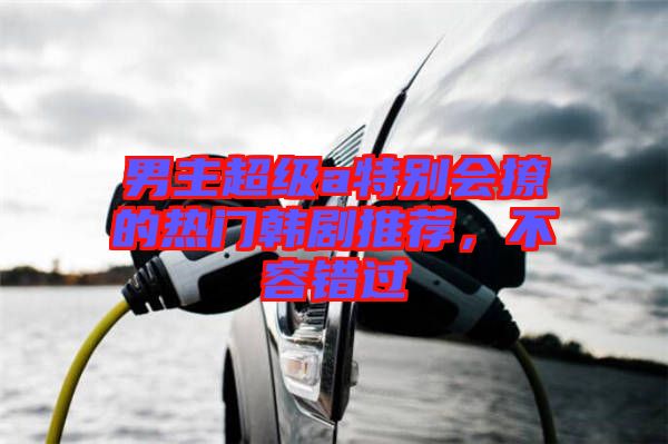 男主超級a特別會撩的熱門韓劇推薦，不容錯過