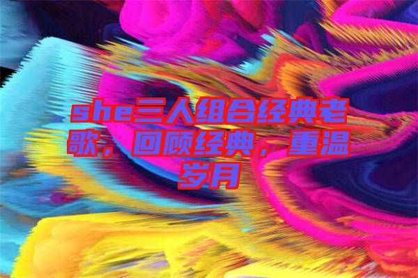 she三人組合經典老歌，回顧經典，重溫歲月