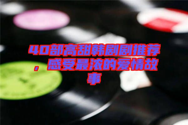 40部高甜韓劇劇推薦，感受最濃的愛情故事