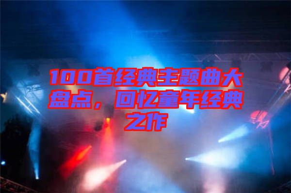 100首經(jīng)典主題曲大盤點，回憶童年經(jīng)典之作