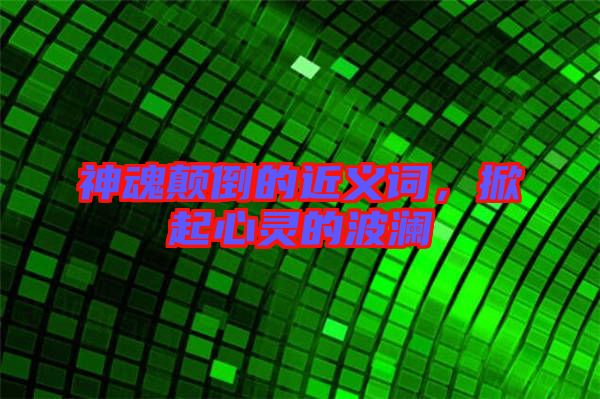 神魂顛倒的近義詞，掀起心靈的波瀾