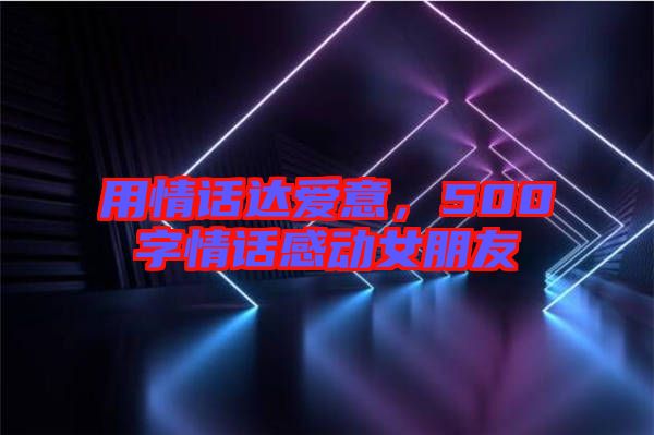 用情話達(dá)愛意，500字情話感動女朋友