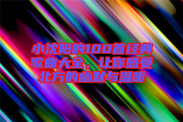 小沈陽的100首經典歌曲大全，讓你感受北方的幽默與溫暖