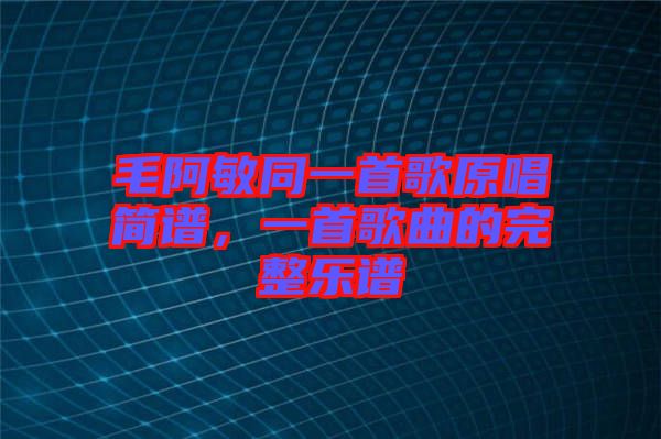 毛阿敏同一首歌原唱簡譜，一首歌曲的完整樂譜