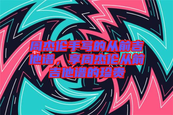 周杰倫手寫的從前吉他譜，享周杰倫從前吉他譜的珍貴