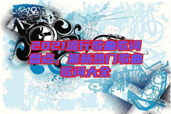 2021流行歌曲歌詞盤點，最新熱門歌曲歌詞大全