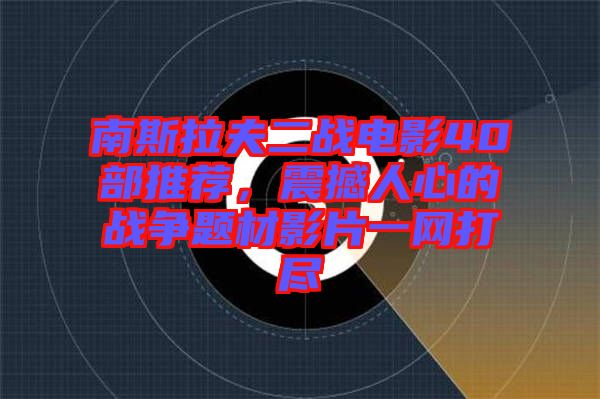 南斯拉夫二戰(zhàn)電影40部推薦，震撼人心的戰(zhàn)爭(zhēng)題材影片一網(wǎng)打盡
