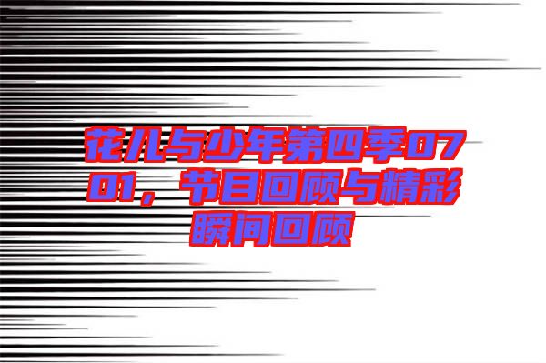 花兒與少年第四季0701，節(jié)目回顧與精彩瞬間回顧