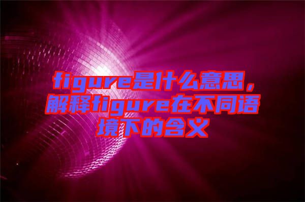 figure是什么意思，解釋figure在不同語境下的含義