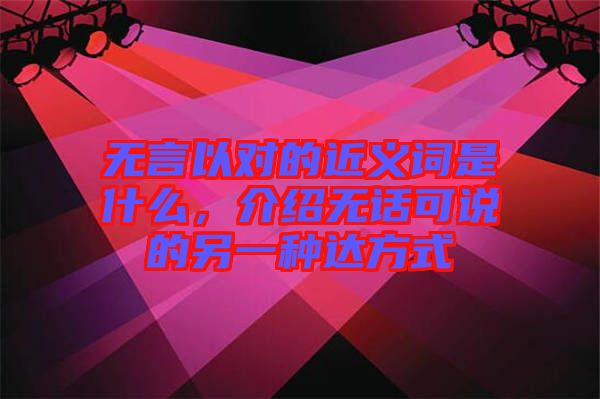 無(wú)言以對(duì)的近義詞是什么，介紹無(wú)話可說(shuō)的另一種達(dá)方式