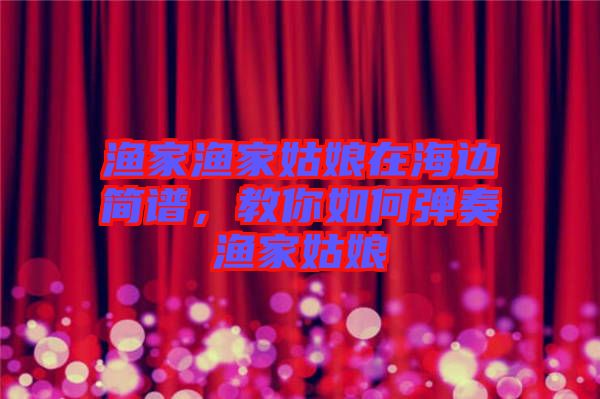 漁家漁家姑娘在海邊簡譜，教你如何彈奏漁家姑娘