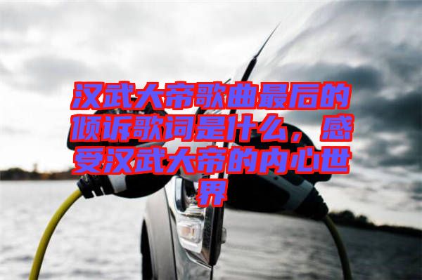 漢武大帝歌曲最后的傾訴歌詞是什么，感受漢武大帝的內(nèi)心世界