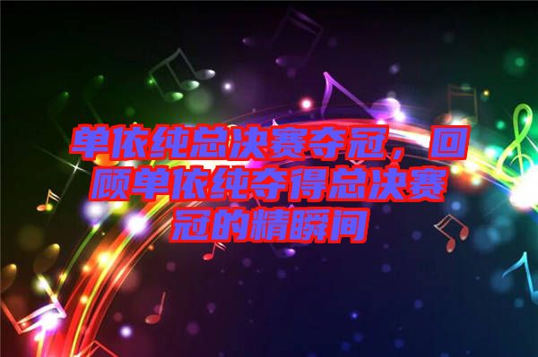 單依純總決賽奪冠，回顧單依純奪得總決賽冠的精瞬間